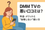 【DMM TVの評判】悪い口コミは本当？料金・メリットと“後悔しない”使い方